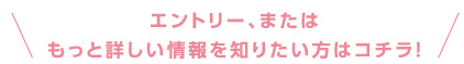 エントリー、またはもっと詳しい情報を知りたい方はコチラ！